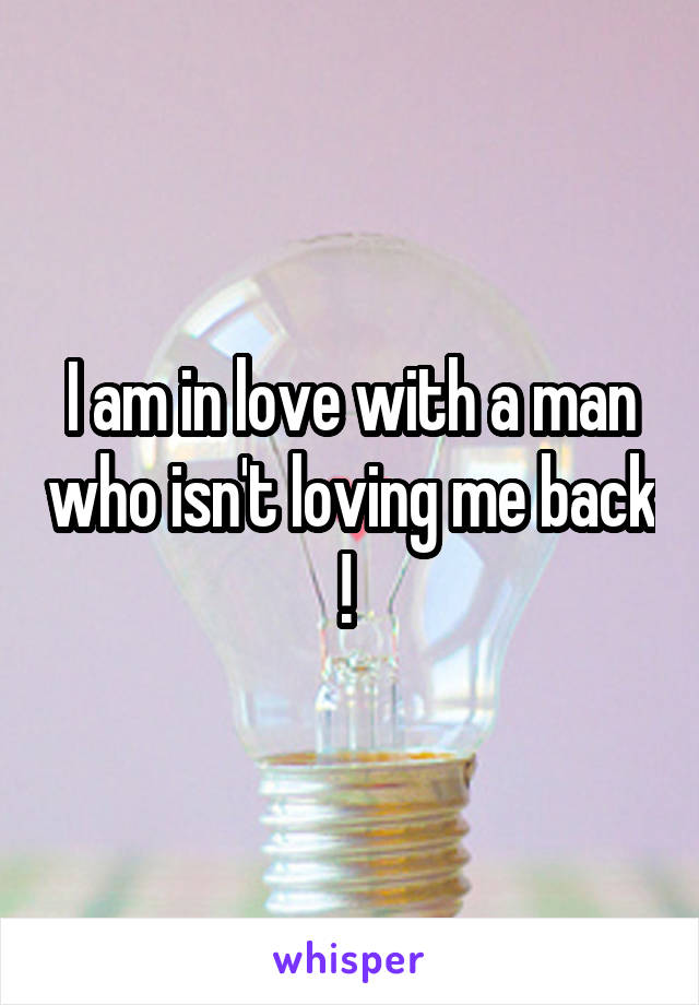 I am in love with a man who isn't loving me back ! 