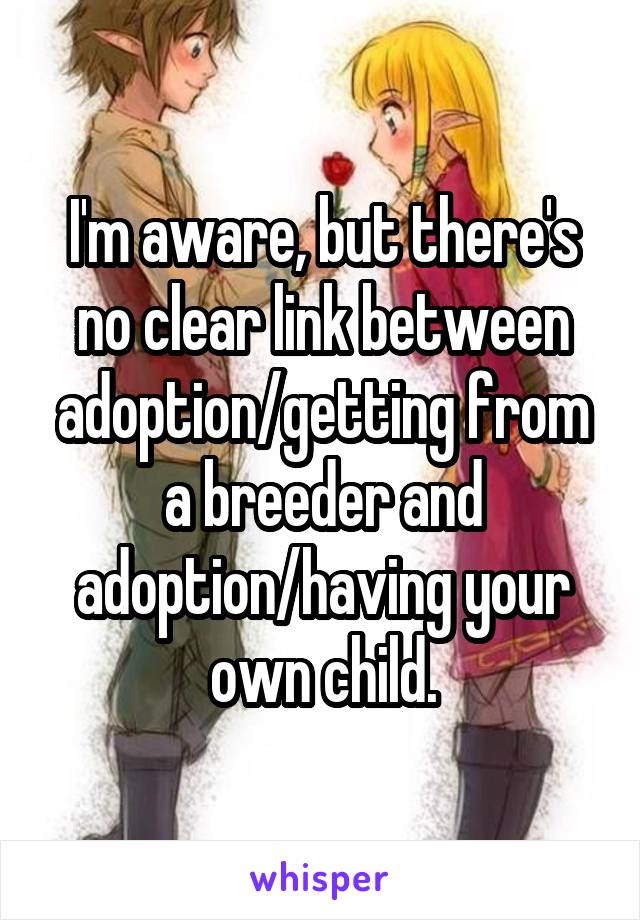 I'm aware, but there's no clear link between adoption/getting from a breeder and adoption/having your own child.