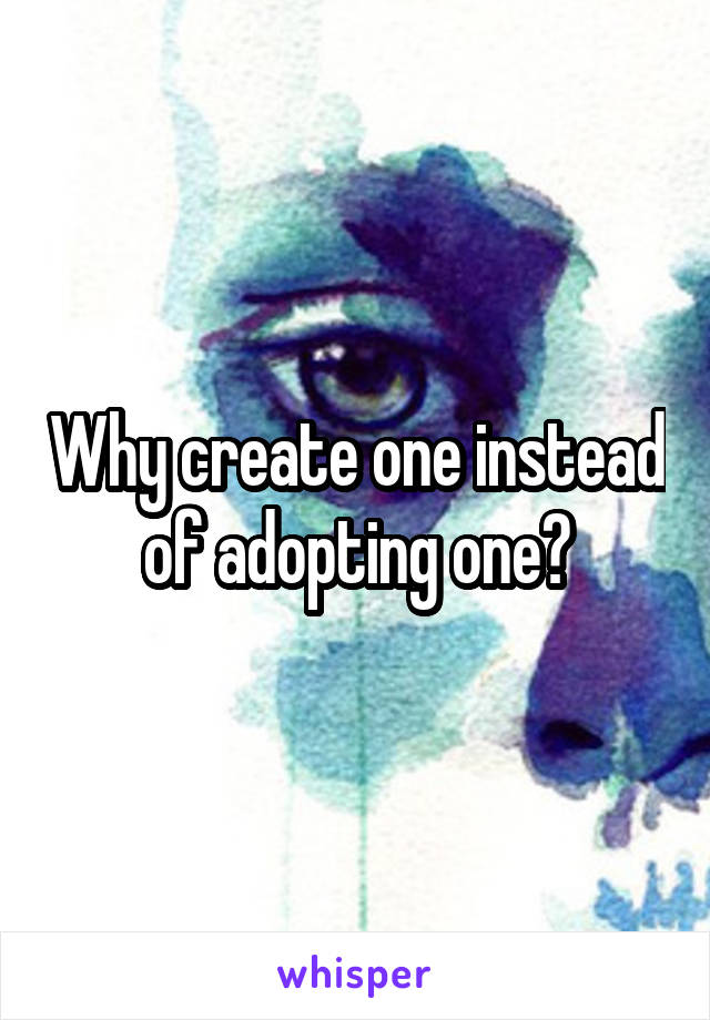 Why create one instead of adopting one?