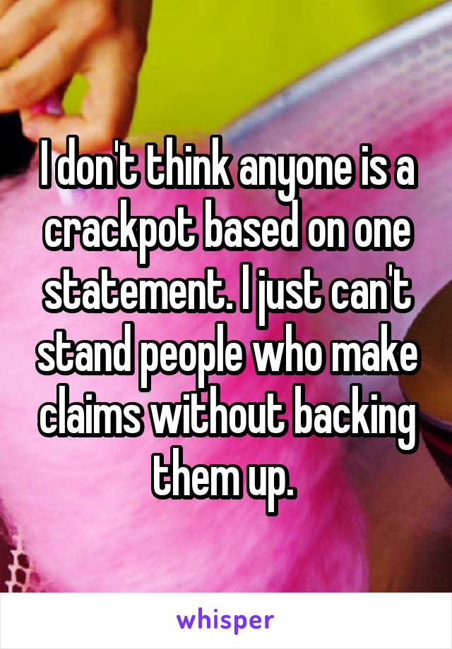 I don't think anyone is a crackpot based on one statement. I just can't stand people who make claims without backing them up. 