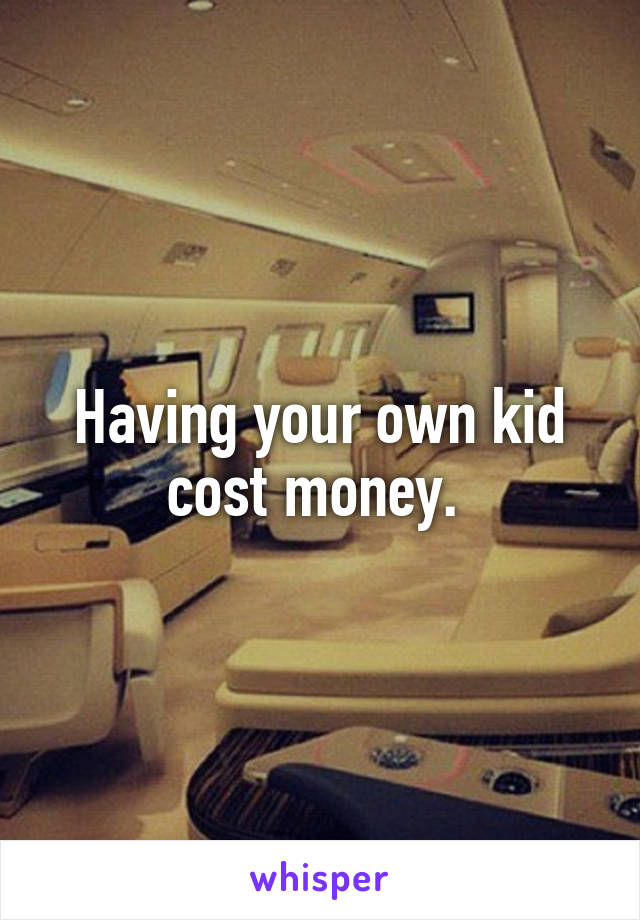 Having your own kid cost money. 