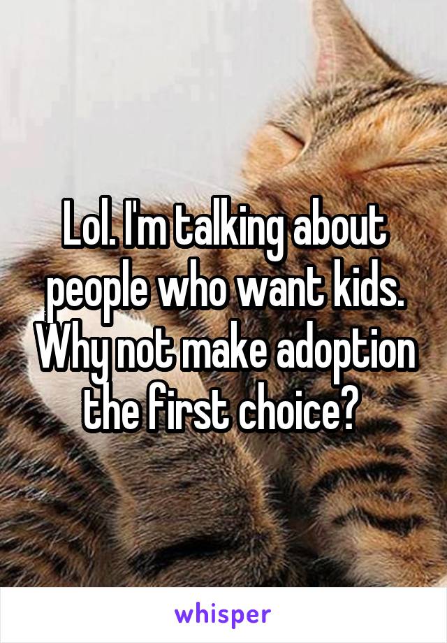 Lol. I'm talking about people who want kids. Why not make adoption the first choice? 