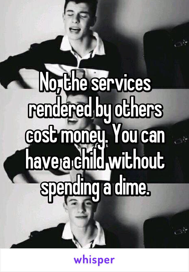 No, the services rendered by others cost money. You can have a child without spending a dime.