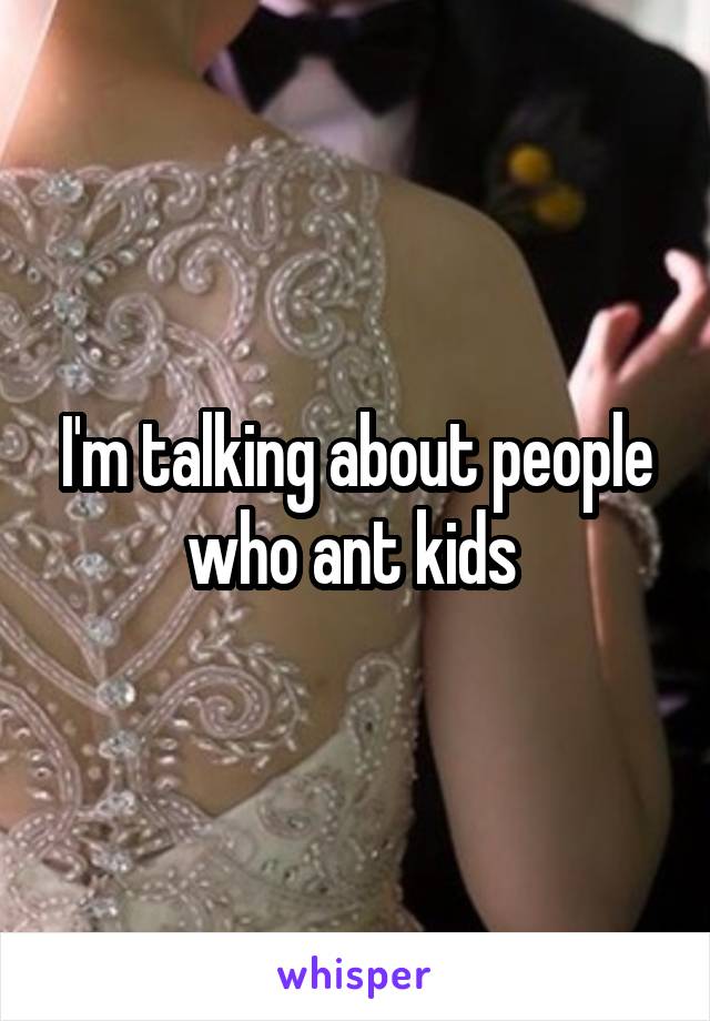 I'm talking about people who ant kids 