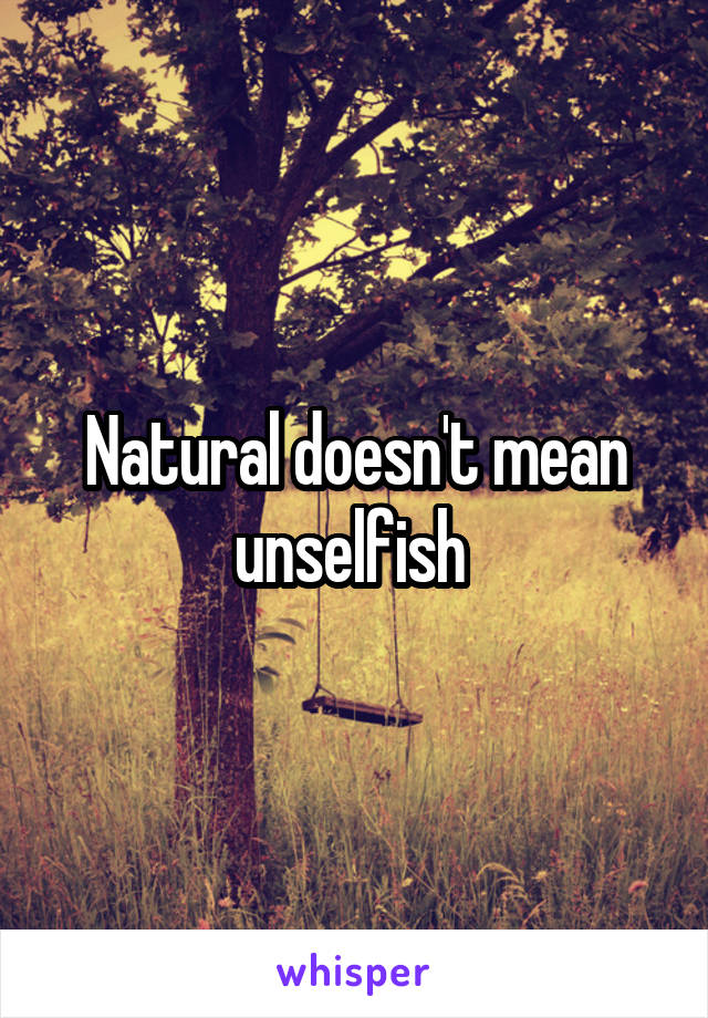 Natural doesn't mean unselfish 