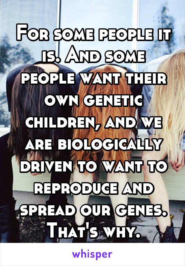 For some people it is. And some people want their own genetic children, and we are biologically driven to want to reproduce and spread our genes. That's why.