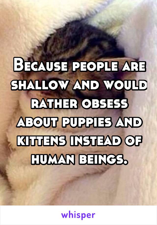 Because people are shallow and would rather obsess about puppies and kittens instead of human beings.