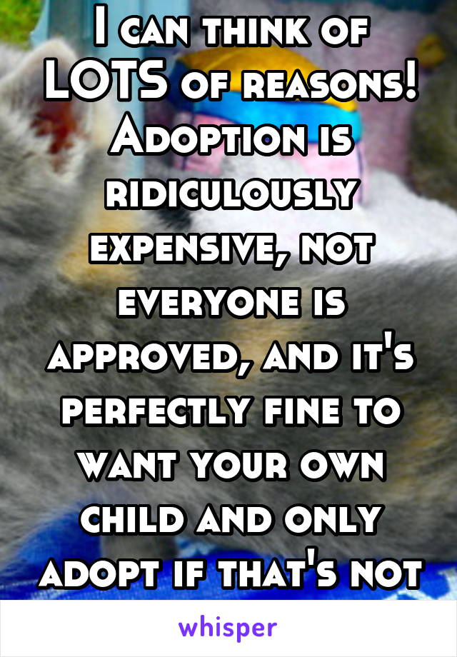 I can think of LOTS of reasons! Adoption is ridiculously expensive, not everyone is approved, and it's perfectly fine to want your own child and only adopt if that's not possible.