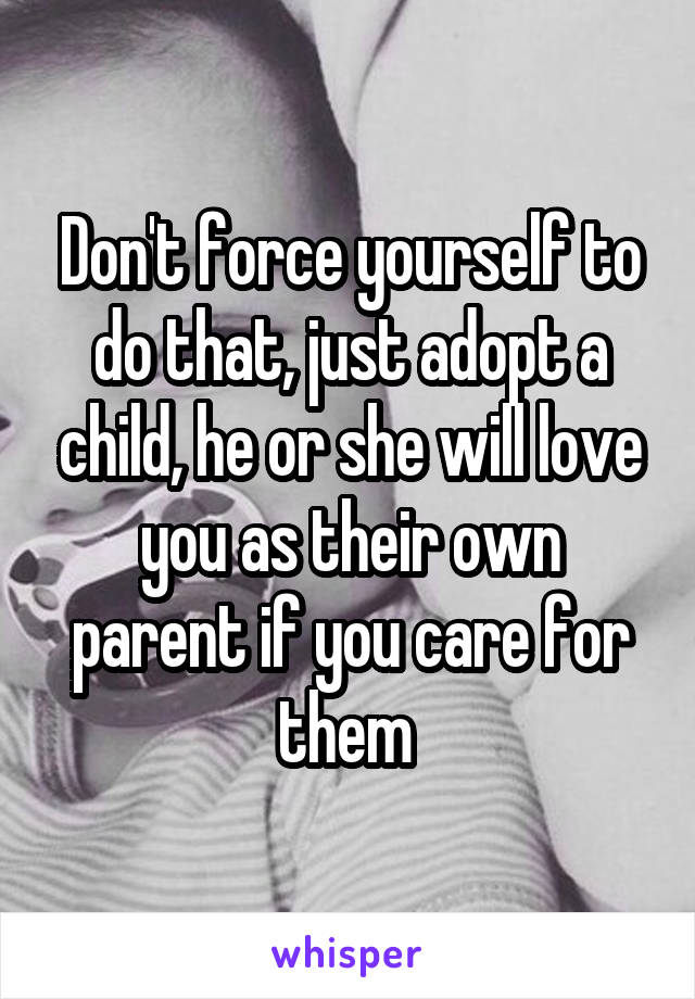 Don't force yourself to do that, just adopt a child, he or she will love you as their own parent if you care for them 