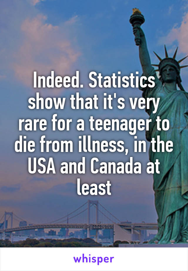 Indeed. Statistics show that it's very rare for a teenager to die from illness, in the USA and Canada at least