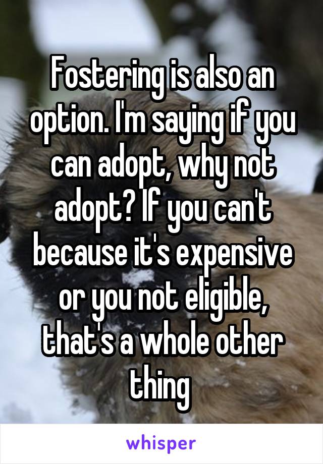 Fostering is also an option. I'm saying if you can adopt, why not adopt? If you can't because it's expensive or you not eligible, that's a whole other thing 