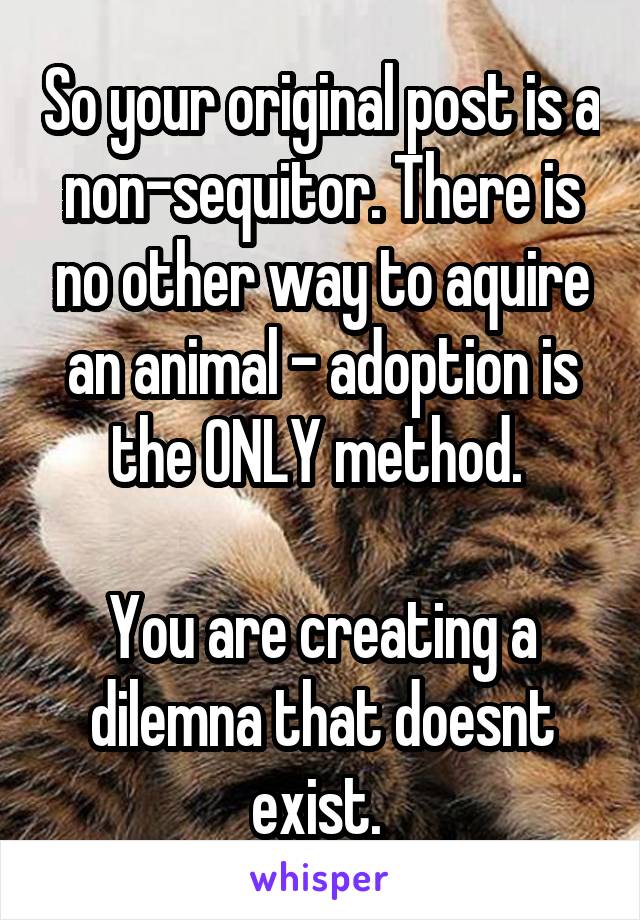 So your original post is a non-sequitor. There is no other way to aquire an animal - adoption is the ONLY method. 

You are creating a dilemna that doesnt exist. 