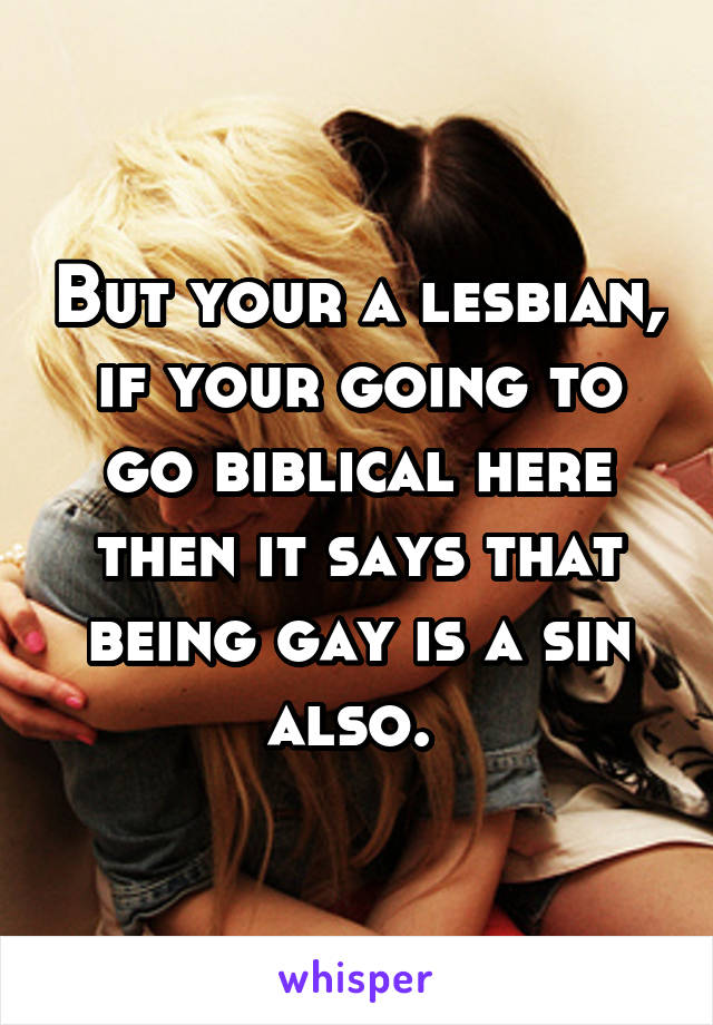 But your a lesbian, if your going to go biblical here then it says that being gay is a sin also. 