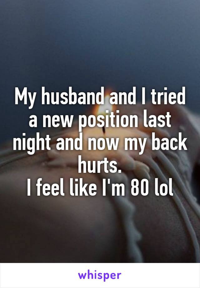 My husband and I tried a new position last night and now my back hurts.
I feel like I'm 80 lol
