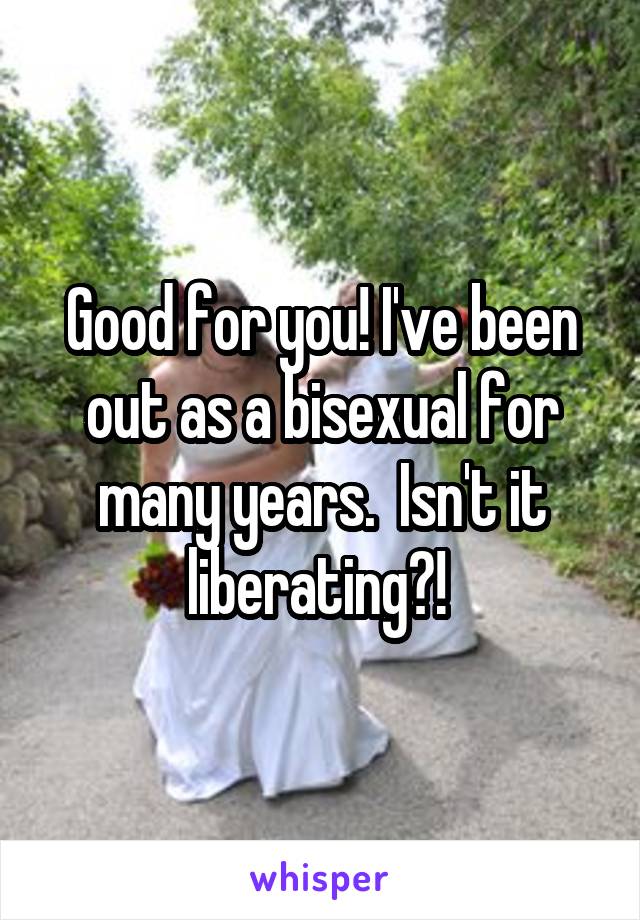 Good for you! I've been out as a bisexual for many years.  Isn't it liberating?! 