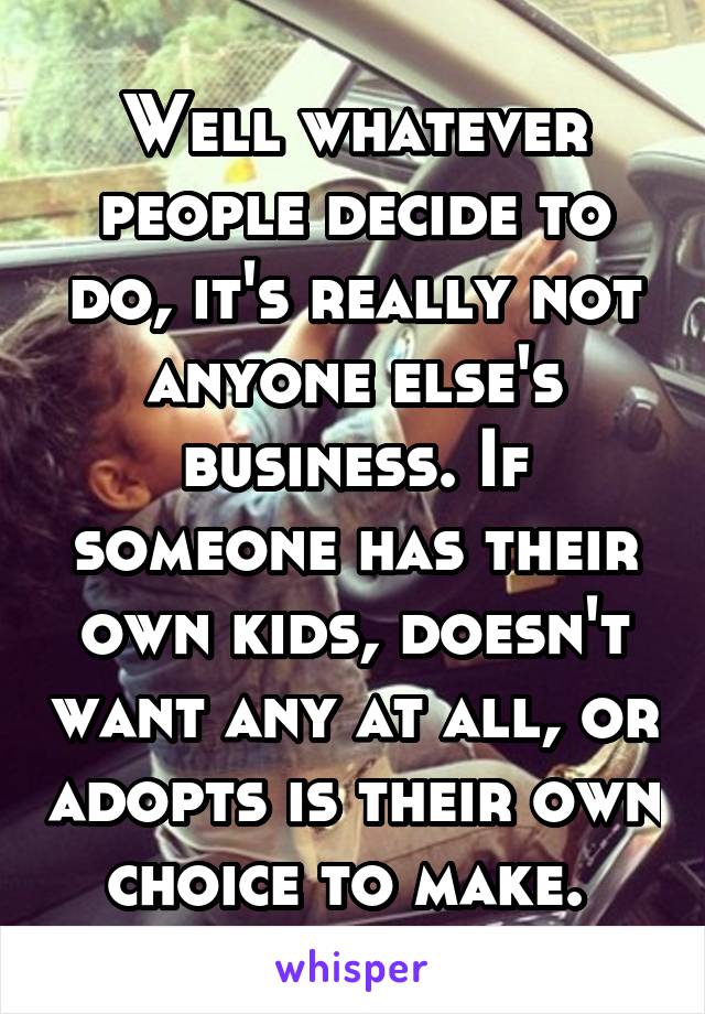 Well whatever people decide to do, it's really not anyone else's business. If someone has their own kids, doesn't want any at all, or adopts is their own choice to make. 