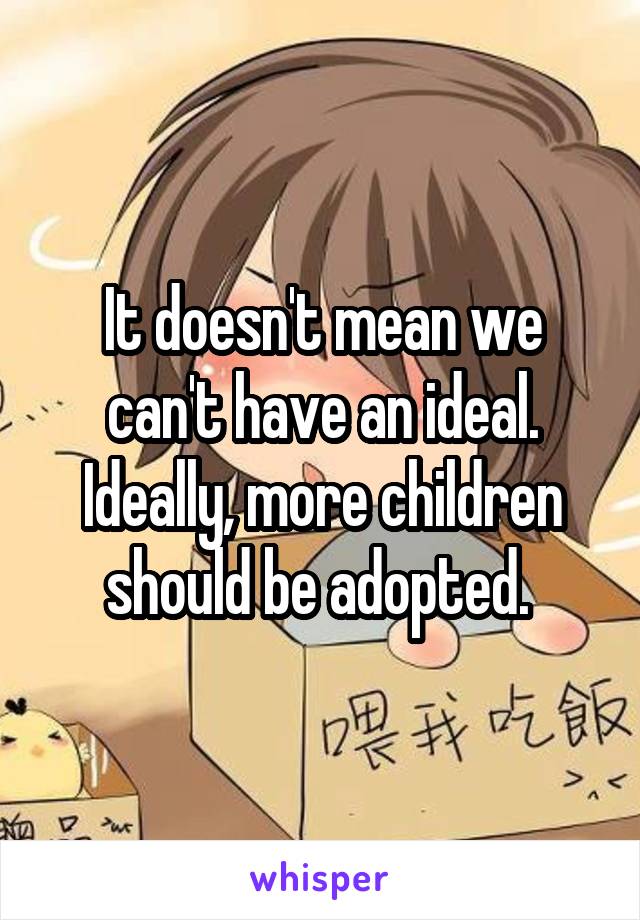 It doesn't mean we can't have an ideal. Ideally, more children should be adopted. 