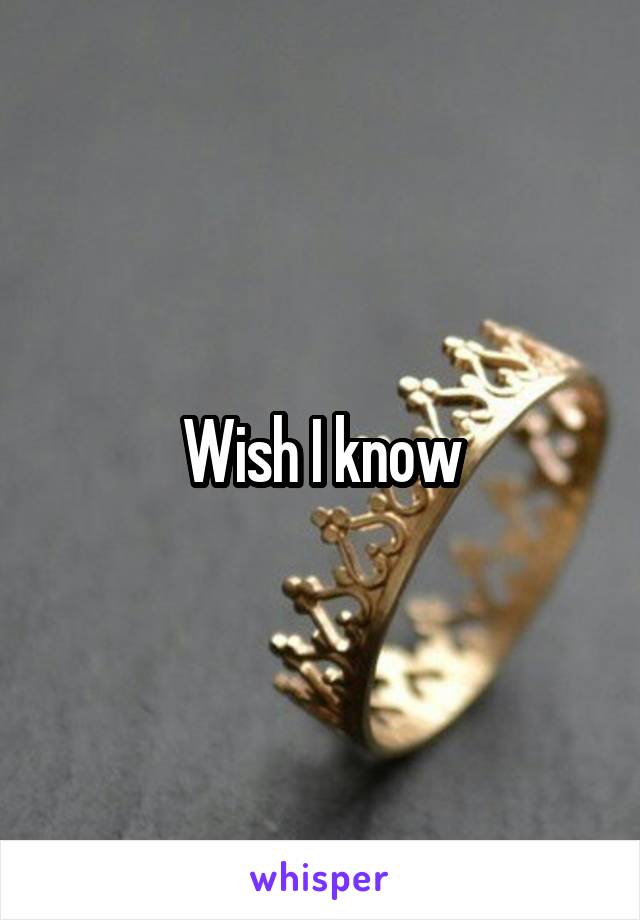 Wish I know