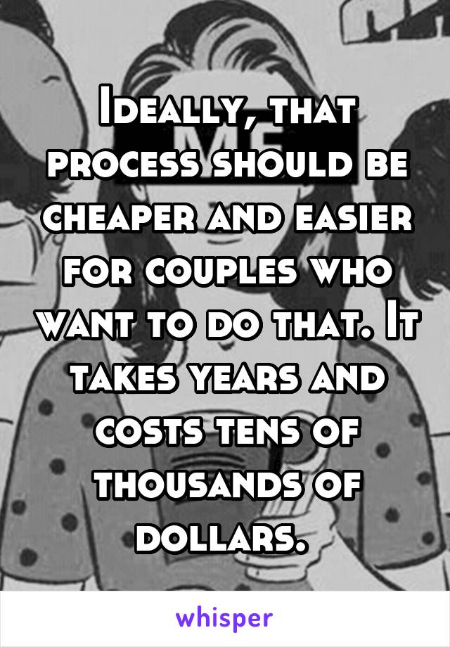 Ideally, that process should be cheaper and easier for couples who want to do that. It takes years and costs tens of thousands of dollars. 