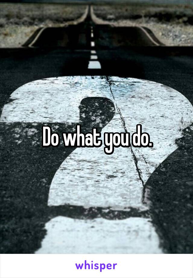 Do what you do.