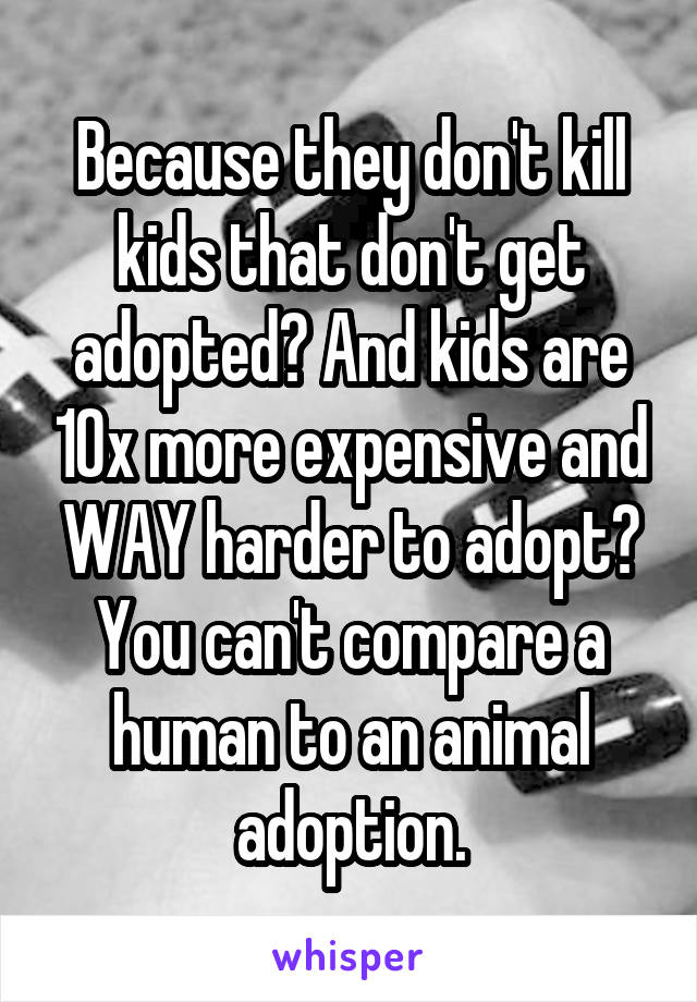 Because they don't kill kids that don't get adopted? And kids are 10x more expensive and WAY harder to adopt? You can't compare a human to an animal adoption.