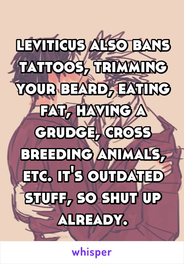 leviticus also bans tattoos, trimming your beard, eating fat, having a grudge, cross breeding animals, etc. it's outdated stuff, so shut up already.