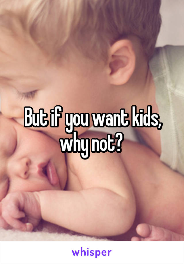 But if you want kids, why not? 