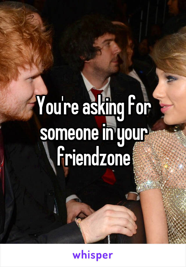 You're asking for someone in your friendzone