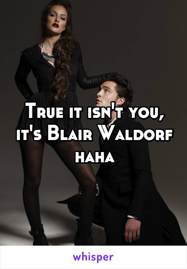 True it isn't you, it's Blair Waldorf haha