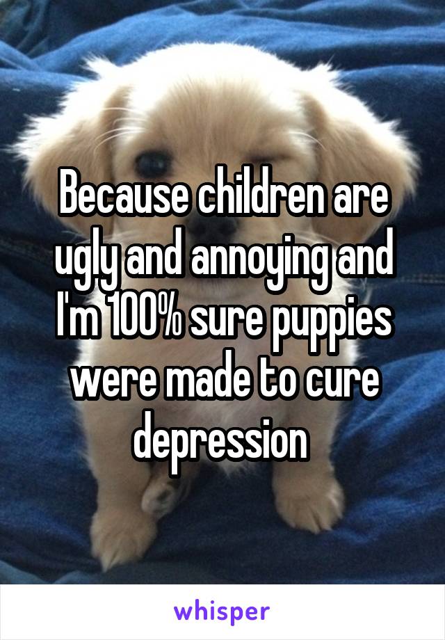 Because children are ugly and annoying and I'm 100% sure puppies were made to cure depression 