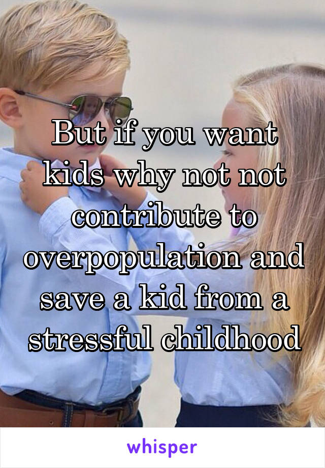 But if you want kids why not not contribute to overpopulation and save a kid from a stressful childhood