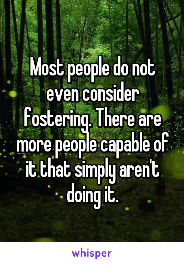 Most people do not even consider fostering. There are more people capable of it that simply aren't doing it.