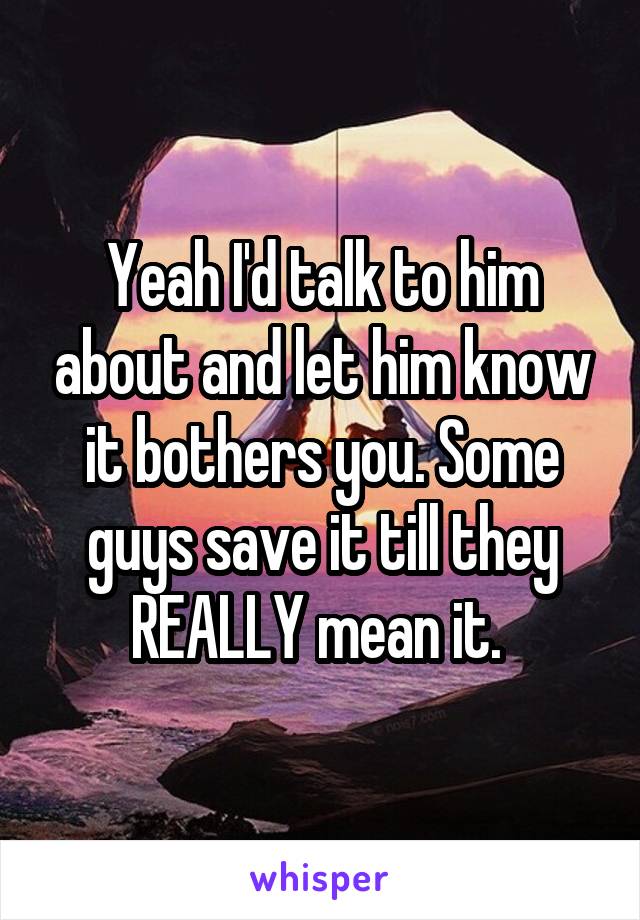 Yeah I'd talk to him about and let him know it bothers you. Some guys save it till they REALLY mean it. 