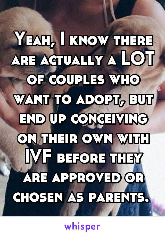 Yeah, I know there are actually a LOT of couples who want to adopt, but end up conceiving on their own with IVF before they are approved or chosen as parents. 