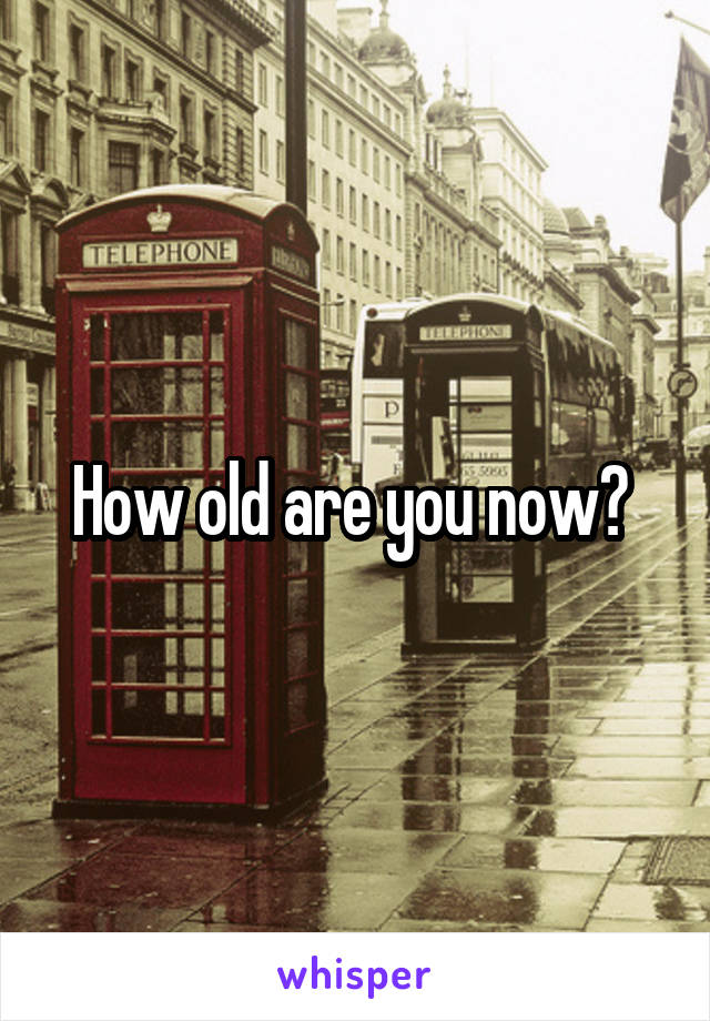 How old are you now? 