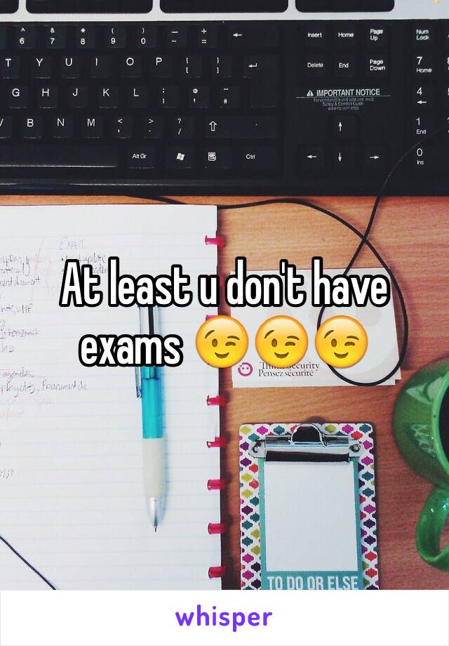 At least u don't have exams 😉😉😉