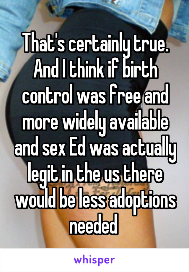 That's certainly true. And I think if birth control was free and more widely available and sex Ed was actually legit in the us there would be less adoptions needed 