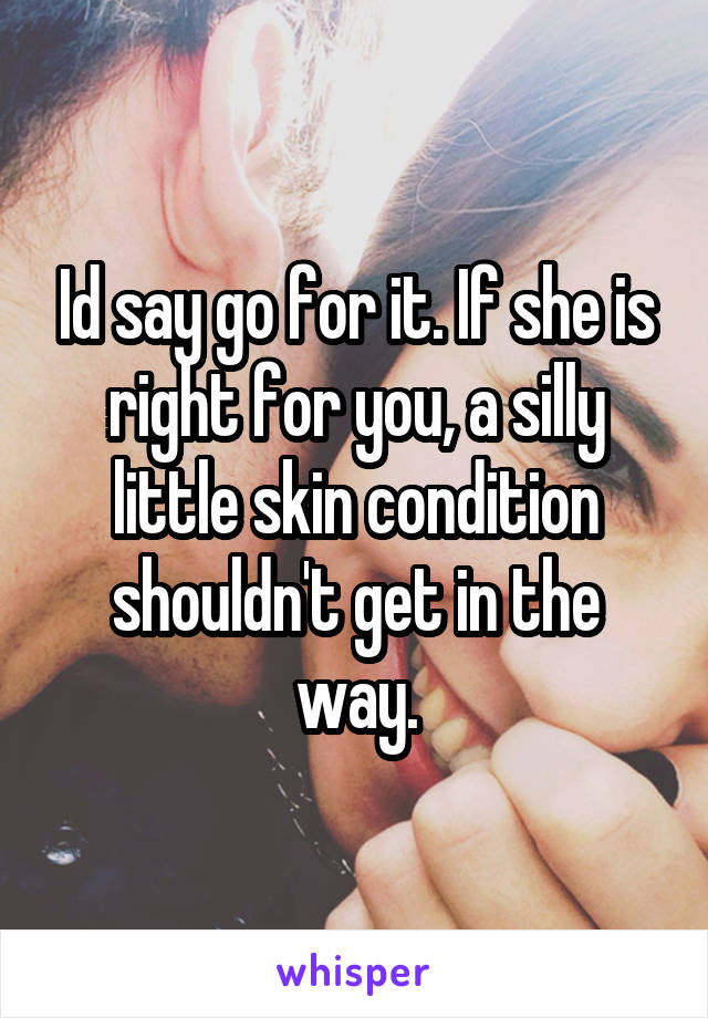 Id say go for it. If she is right for you, a silly little skin condition shouldn't get in the way.