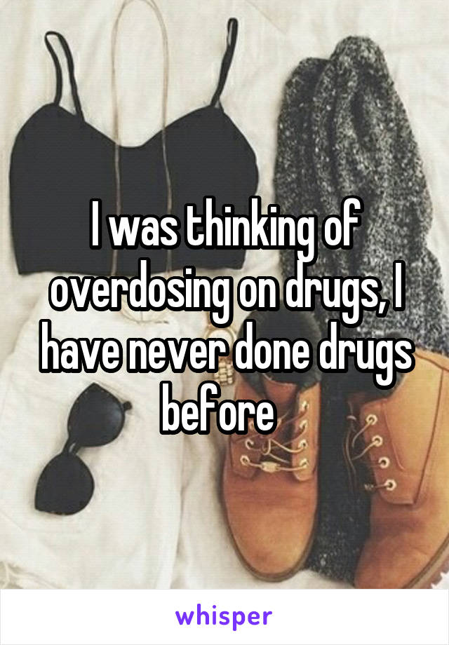 I was thinking of overdosing on drugs, I have never done drugs before  