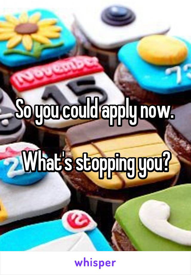 So you could apply now. 

What's stopping you?