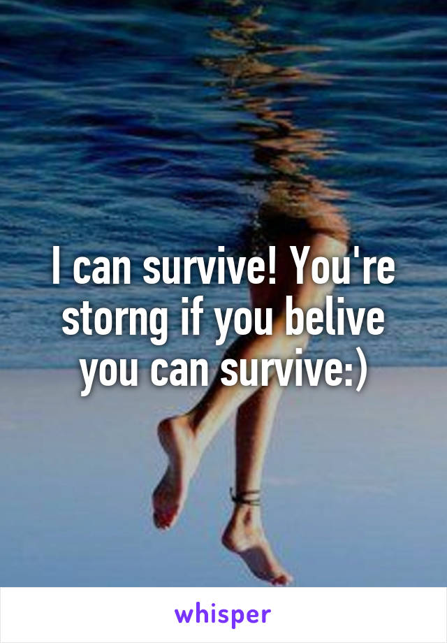 I can survive! You're storng if you belive you can survive:)