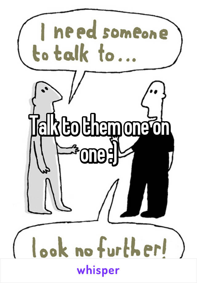 

Talk to them one on one :)

