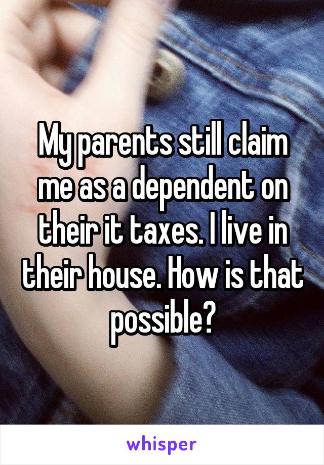 My parents still claim me as a dependent on their it taxes. I live in their house. How is that possible?