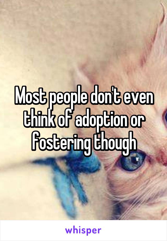 Most people don't even think of adoption or fostering though