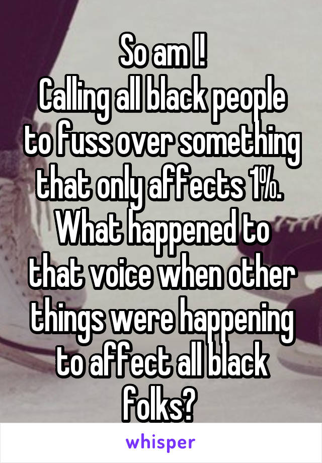 So am I!
Calling all black people to fuss over something that only affects 1%. 
What happened to that voice when other things were happening to affect all black folks? 