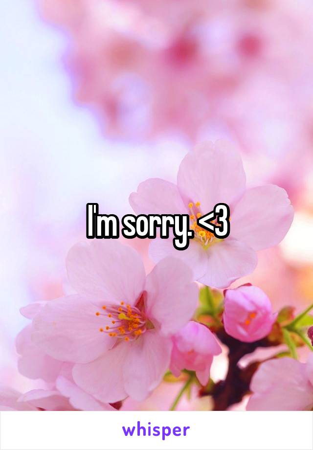 I'm sorry. <3