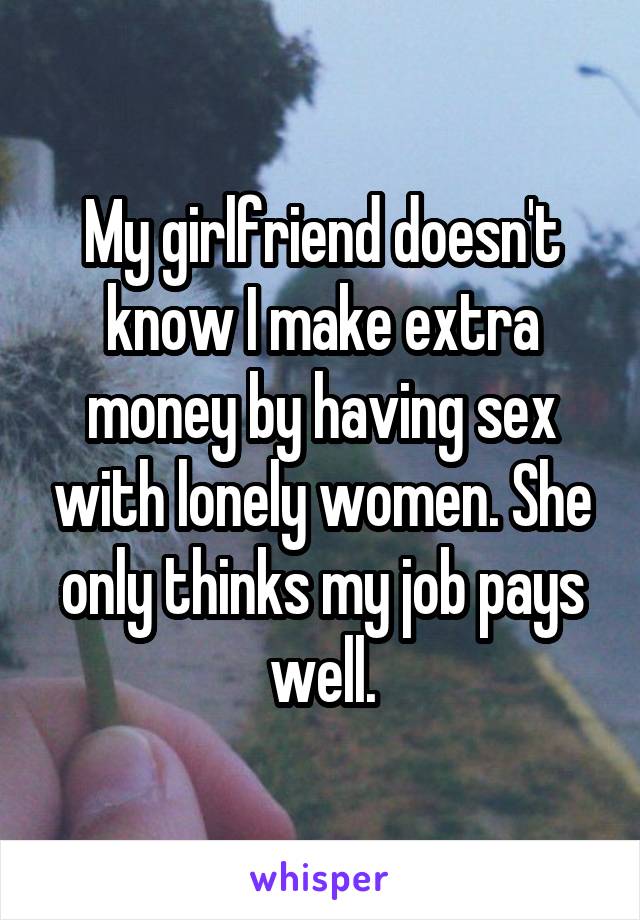 My girlfriend doesn't know I make extra money by having sex with lonely women. She only thinks my job pays well.