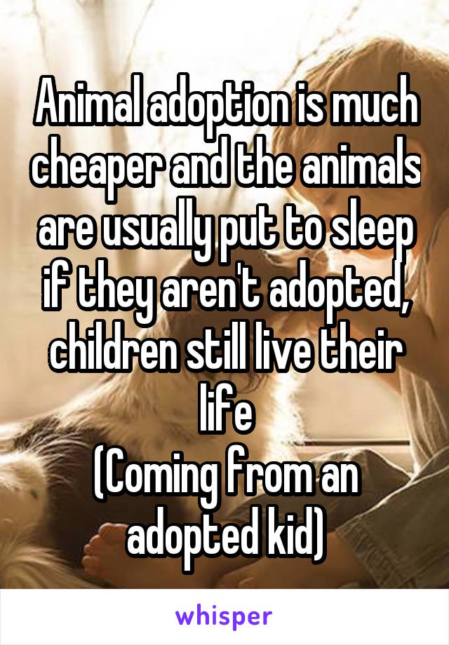 Animal adoption is much cheaper and the animals are usually put to sleep if they aren't adopted, children still live their life
(Coming from an adopted kid)