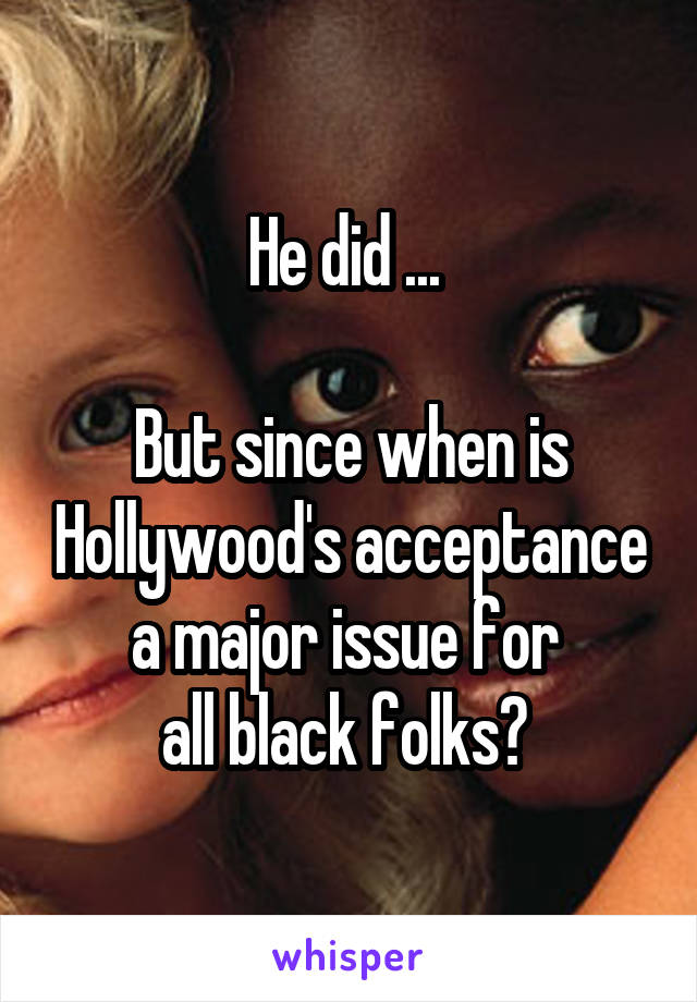 He did ... 

But since when is Hollywood's acceptance a major issue for 
all black folks? 