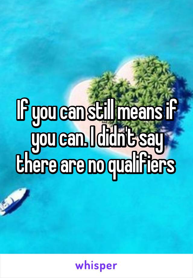 If you can still means if you can. I didn't say there are no qualifiers 